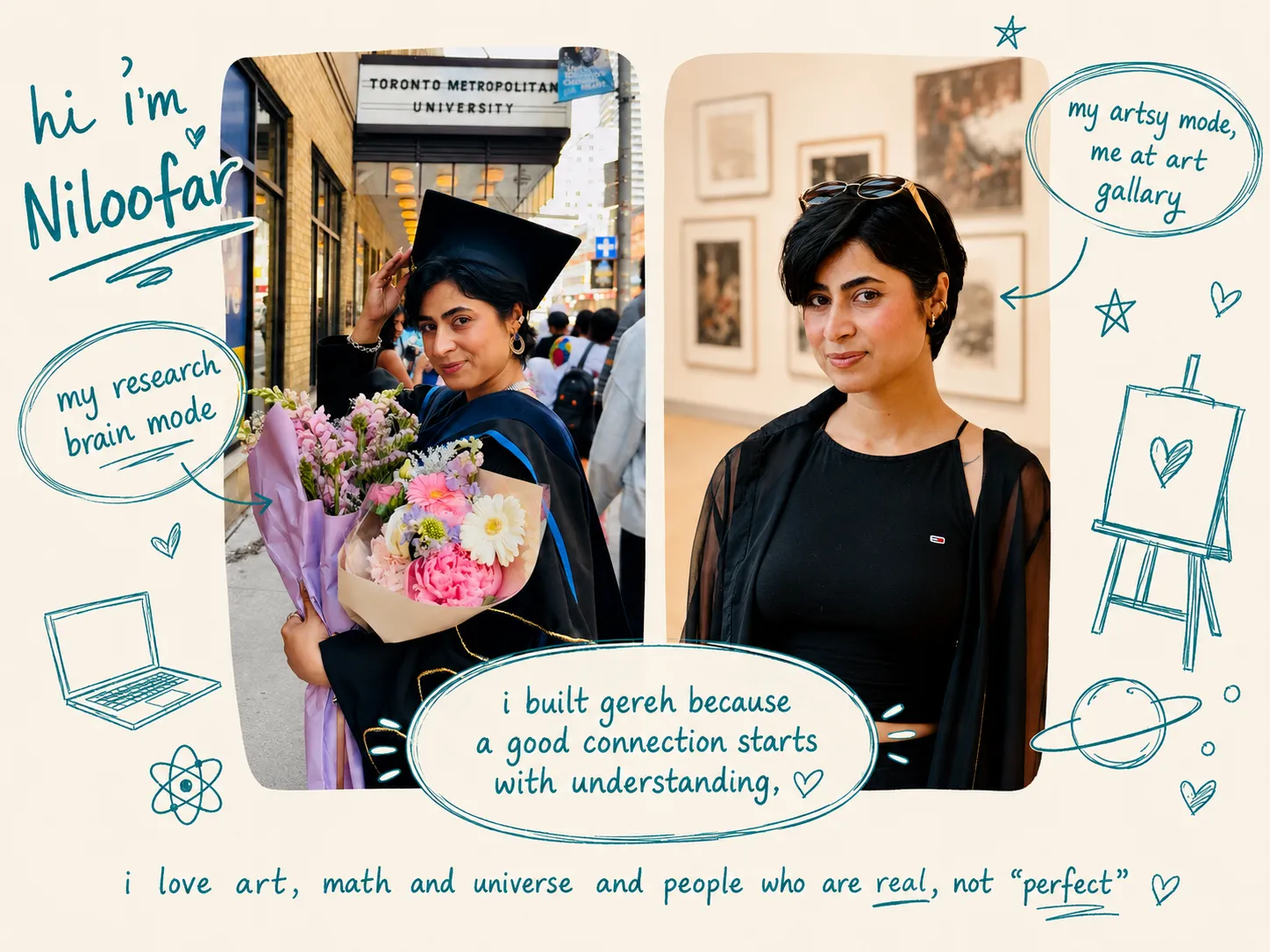 Gereh's founder in two modes, research brain mode at her Toronto Metropolitan University graduation and artsy mode at an art gallery, with a note: I built Gereh because a good connection starts with understanding.